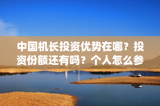 中国机长投资优势在哪？投资份额还有吗？个人怎么参与？(中国机长投资优势有哪些)