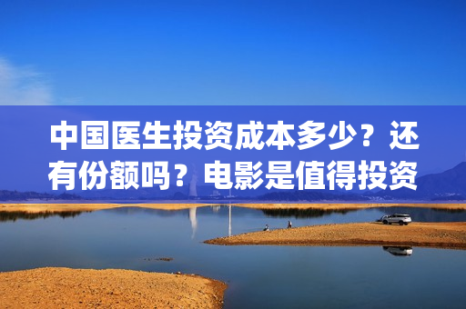 中国医生投资成本多少？还有份额吗？电影是值得投资的吗？(中国医生投资方是谁)