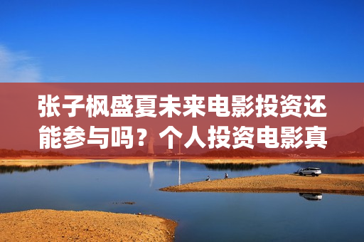 张子枫盛夏未来电影投资还能参与吗？个人投资电影真的能赚钱吗？(张子枫盛夏未来剧照)