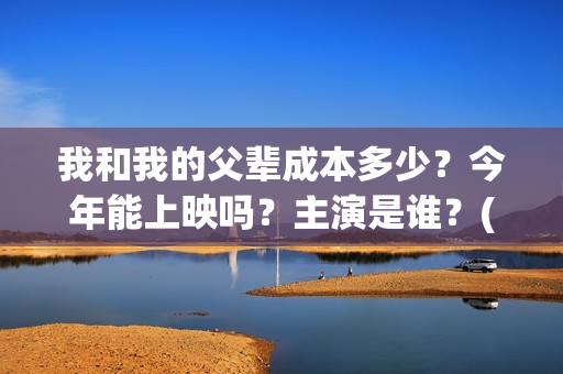 我和我的父辈成本多少？今年能上映吗？主演是谁？(我和我的父辈符合历史吗)