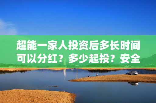 超能一家人投资后多长时间可以分红？多少起投？安全吗？(超能一家人投资成本)