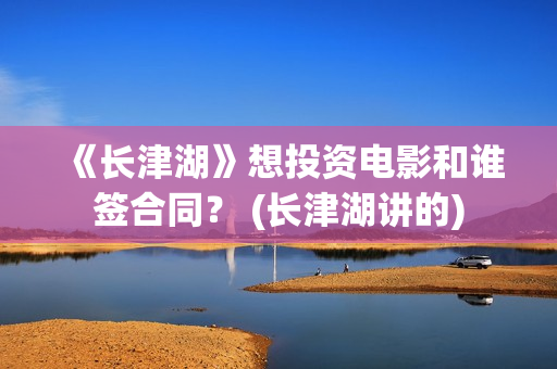 《长津湖》想投资电影和谁签合同？ (长津湖讲的)