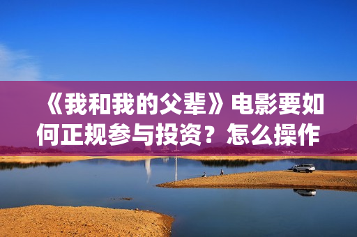 《我和我的父辈》电影要如何正规参与投资？怎么操作？ (《我和我的父辈》完整版免费)