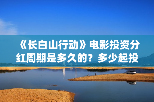 《长白山行动》电影投资分红周期是多久的？多少起投呢？在哪投资呢？(长白山行动什么时候上映)