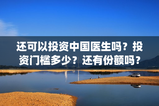 还可以投资中国医生吗？投资门槛多少？还有份额吗？(中国可以投资哪些国家的基金)