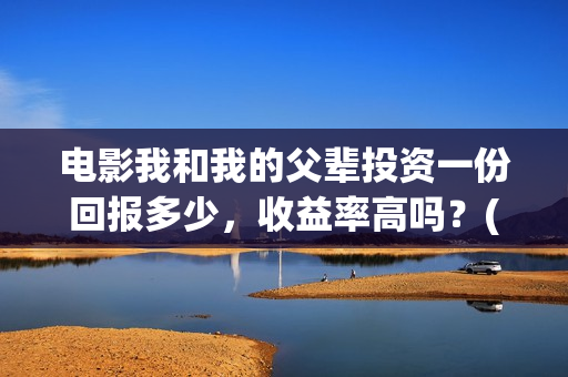 电影我和我的父辈投资一份回报多少，收益率高吗？(电影我和我的父辈免费观看完整版)