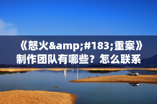 《怒火·重案》制作团队有哪些？怎么联系出品公司？(怒火·重案简介)