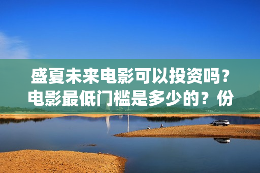 盛夏未来电影可以投资吗？电影最低门槛是多少的？份额是真实的吗？(盛夏未来电影什么意思)