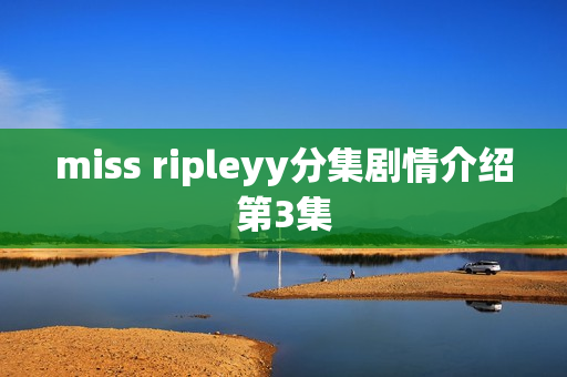 miss ripleyy分集剧情介绍第3集