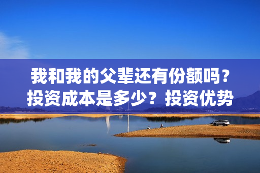 我和我的父辈还有份额吗？投资成本是多少？投资优势是什么？(我和我的父辈好不好)
