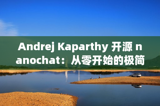Andrej Kaparthy 开源 nanochat：从零开始的极简全栈训练/推理方案