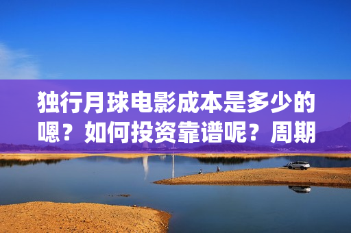 独行月球电影成本是多少的嗯？如何投资靠谱呢？周期是多久的？(独行月球票房预测)
