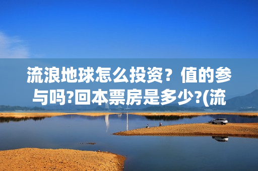 流浪地球怎么投资？值的参与吗?回本票房是多少?(流浪地球投资公司)