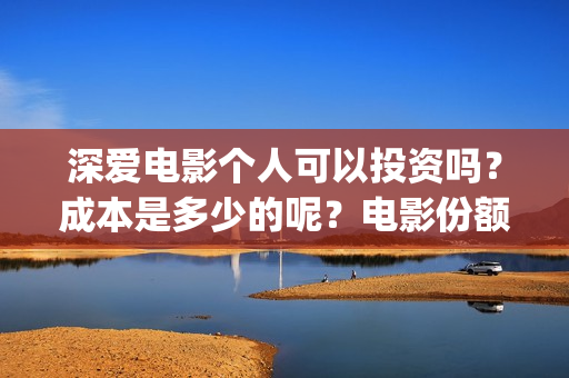 深爱电影个人可以投资吗？成本是多少的呢？电影份额是真实的吗？(2021深爱电影哪里可以看)