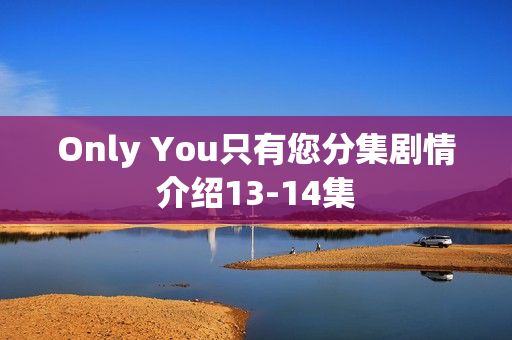 Only You只有您分集剧情介绍13-14集