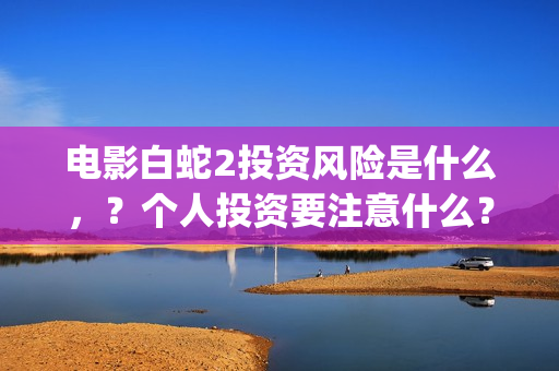 电影白蛇2投资风险是什么，？个人投资要注意什么？怎么投资呢？(白蛇2 投资)