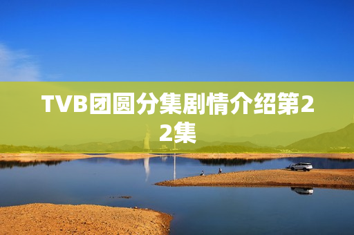 TVB团圆分集剧情介绍第22集 TVB团圆分集剧情介绍第22集