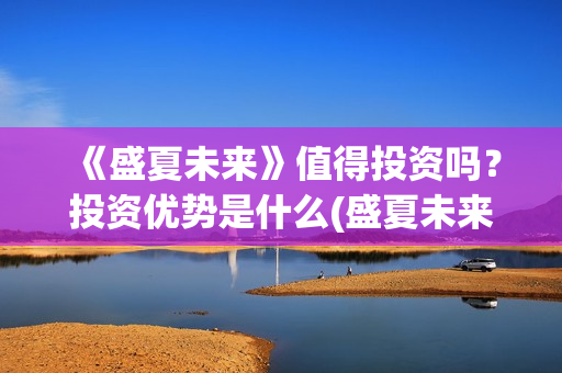《盛夏未来》值得投资吗？投资优势是什么(盛夏未来i)