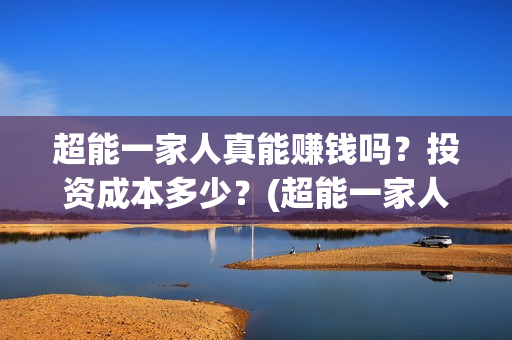 超能一家人真能赚钱吗？投资成本多少？(超能一家人真能赚钱吗)