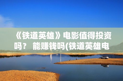 《铁道英雄》电影值得投资吗？ 能赚钱吗(铁道英雄电影在线观看完整视频国语版)