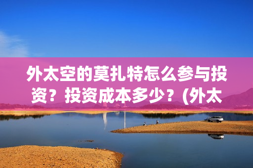 外太空的莫扎特怎么参与投资？投资成本多少？(外太空的莫扎特2)
