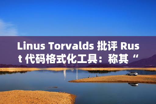 Linus Torvalds 批评 Rust 代码格式化工具：称其“完全疯狂”