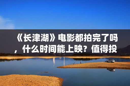 《长津湖》电影都拍完了吗，什么时间能上映？值得投资吗？(《长津湖》电影免费观看)