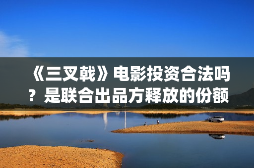 《三叉戟》电影投资合法吗？是联合出品方释放的份额吗？ (《三叉戟》电影版欧豪)