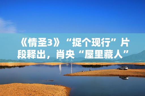 《情圣3》“捉个现行”片段释出，肖央“屋里藏人”被抓，婚姻危机一触即发！