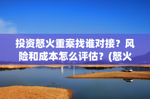 投资怒火重案找谁对接？风险和成本怎么评估？(怒火重案的投资)