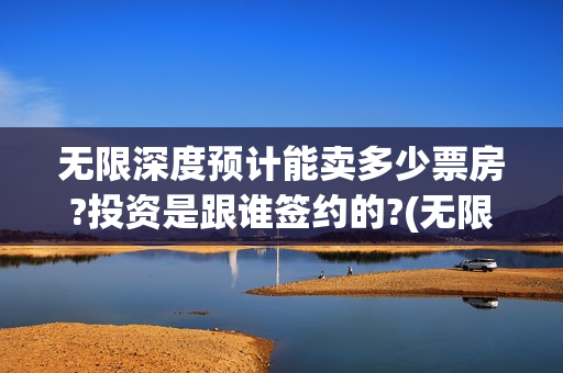 无限深度预计能卖多少票房?投资是跟谁签约的?(无限深度会扑街吗)