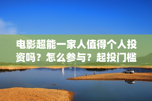 电影超能一家人值得个人投资吗？怎么参与？起投门槛多少？(电影超能一家人沈腾免费观看国语版)