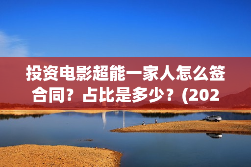 投资电影超能一家人怎么签合同？占比是多少？(2020年超能电影)
