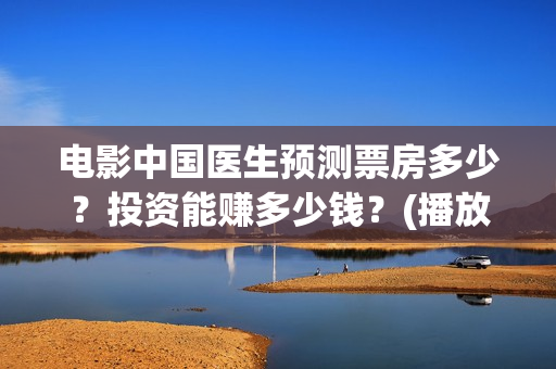 电影中国医生预测票房多少？投资能赚多少钱？(播放电影中国医生)