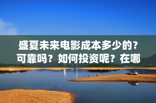 盛夏未来电影成本多少的？可靠吗？如何投资呢？在哪投资？(盛夏未来电影演员)