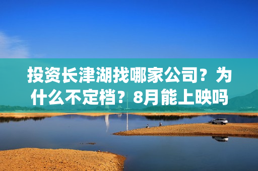 投资长津湖找哪家公司？为什么不定档？8月能上映吗？(长津湖投资门槛高)