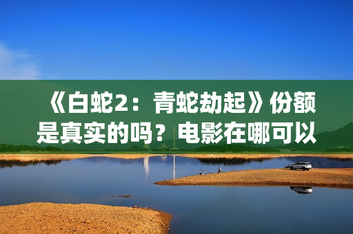 《白蛇2：青蛇劫起》份额是真实的吗？电影在哪可以投资呢？(白蛇2青蛇劫起免费观看完整版普通话)