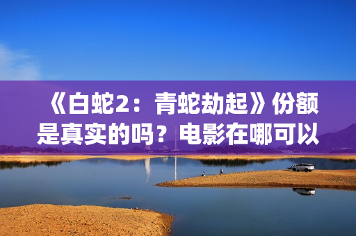 《白蛇2：青蛇劫起》份额是真实的吗？电影在哪可以投资呢？(《白蛇2:青蛇劫起》电影)