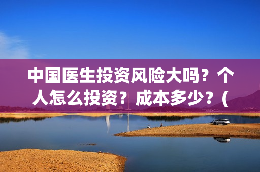 中国医生投资风险大吗？个人怎么投资？成本多少？(中国医生投资收益)