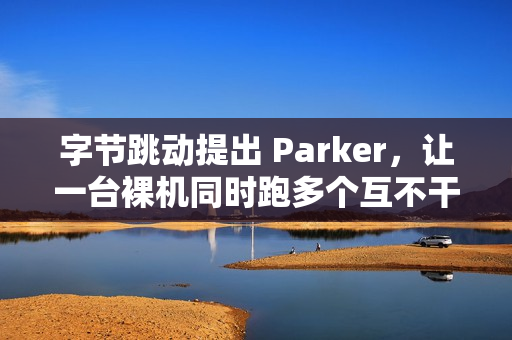 字节跳动提出 Parker，让一台裸机同时跑多个互不干扰的 Linux 内核实例