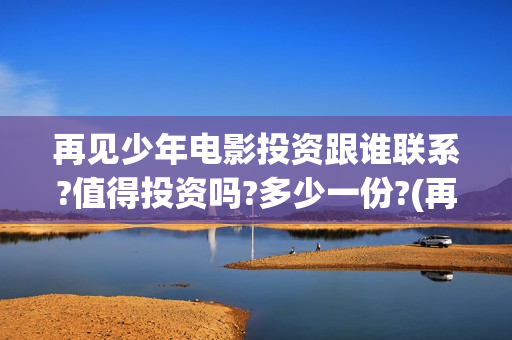 再见少年电影投资跟谁联系?值得投资吗?多少一份?(再见少年电影投屏观看)