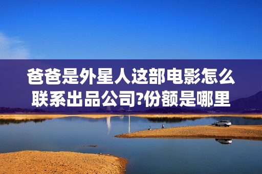 爸爸是外星人这部电影怎么联系出品公司?份额是哪里来的?(爸爸是外星人海报)