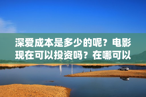 深爱成本是多少的呢？电影现在可以投资吗？在哪可以投资呢？(深爱口碑)