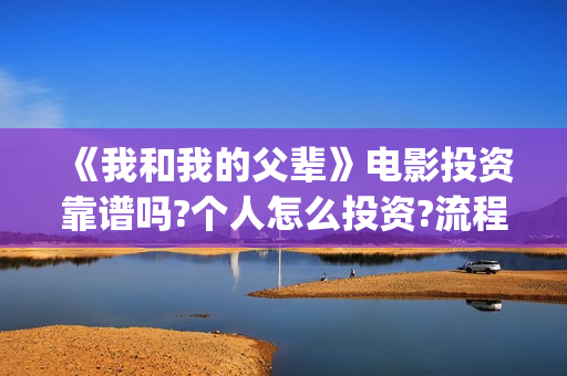 《我和我的父辈》电影投资靠谱吗?个人怎么投资?流程是什么?(我和我的父辈电影免费播放完整版观后感)