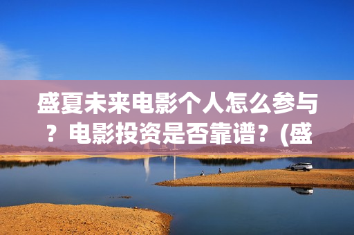 盛夏未来电影个人怎么参与？电影投资是否靠谱？(盛夏未来电影什么意思)