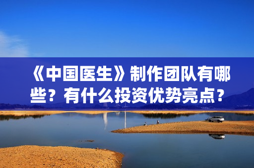 《中国医生》制作团队有哪些？有什么投资优势亮点？(《中国医生》制作过程)