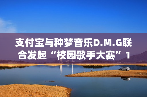 支付宝与种梦音乐D.M.G联合发起“校园歌手大赛”11月12日启动报名(支付宝种梦音乐发校园歌手赛)