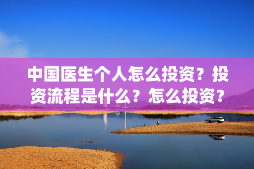 中国医生个人怎么投资？投资流程是什么？怎么投资？(中国医生医生)