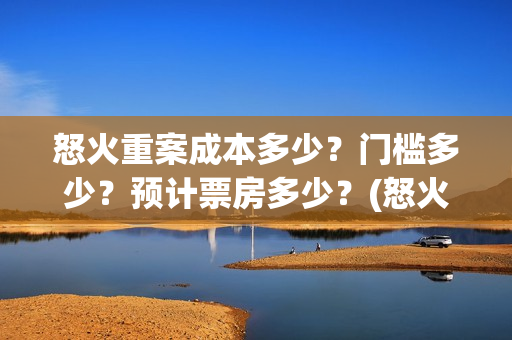 怒火重案成本多少？门槛多少？预计票房多少？(怒火重案收益)