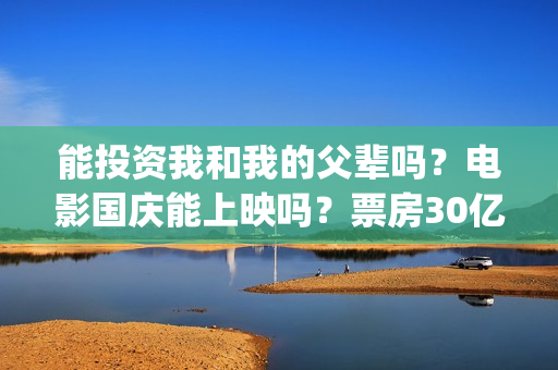 能投资我和我的父辈吗？电影国庆能上映吗？票房30亿能赚几倍？(我和投资人小姐姐那些不得不说的事)